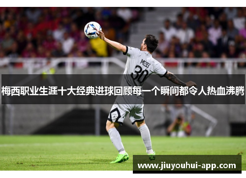 梅西职业生涯十大经典进球回顾每一个瞬间都令人热血沸腾