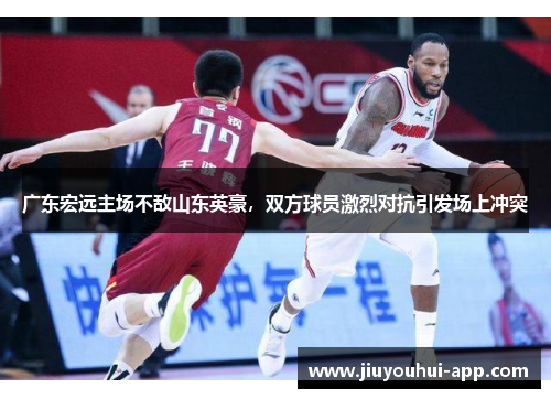 广东宏远主场不敌山东英豪，双方球员激烈对抗引发场上冲突