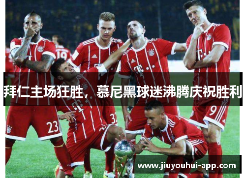 拜仁主场狂胜，慕尼黑球迷沸腾庆祝胜利