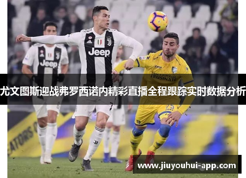尤文图斯迎战弗罗西诺内精彩直播全程跟踪实时数据分析