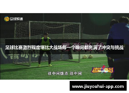 足球比赛激烈程度堪比大战场每一个瞬间都充满了冲突与挑战