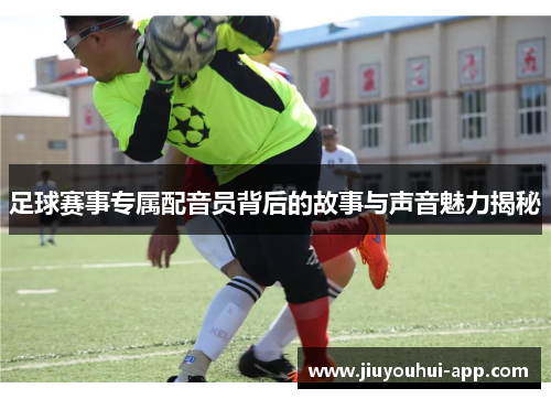 足球赛事专属配音员背后的故事与声音魅力揭秘