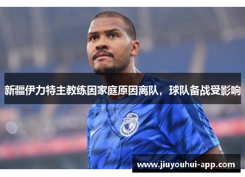 新疆伊力特主教练因家庭原因离队，球队备战受影响