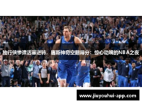独行侠惨遭活塞逆转，唐斯神奇空翻得分：惊心动魄的NBA之夜