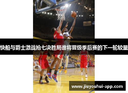 快船与爵士激战抢七决胜局谁将晋级季后赛的下一轮较量