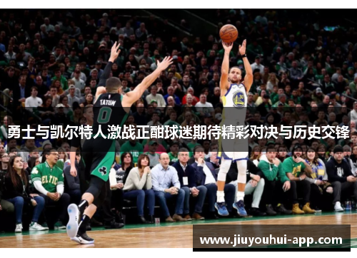 勇士与凯尔特人激战正酣球迷期待精彩对决与历史交锋