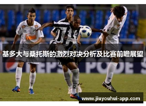 基多大与桑托斯的激烈对决分析及比赛前瞻展望