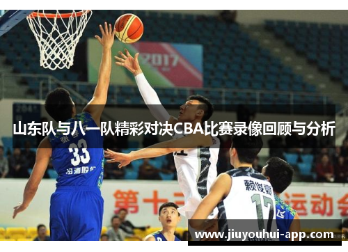 山东队与八一队精彩对决CBA比赛录像回顾与分析
